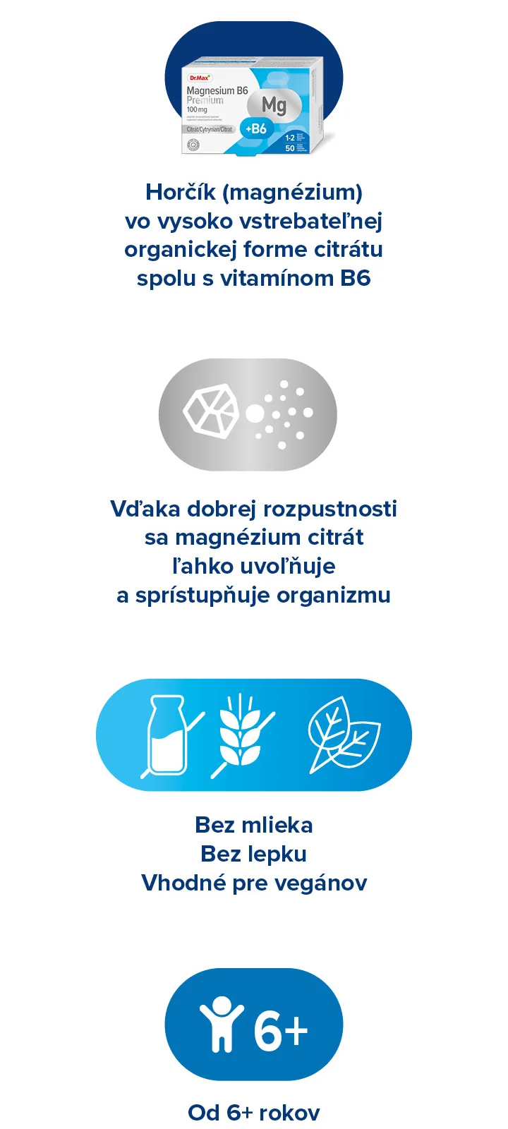 Výhody Dr.Max Magnesium B6 Premium: výborná vstrebateľnosť, bez lepku a mlieka, vegánske, vhodné od 6 rokov. Výhody Dr.Max Magnesium B6 Premium: výborná vstrebateľnosť, bez lepku a mlieka, vegánske, vhodné od 6 rokov.